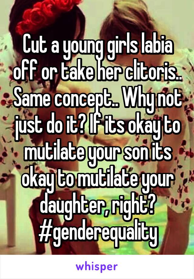 Cut a young girls labia off or take her clitoris.. Same concept.. Why not just do it? If its okay to mutilate your son its okay to mutilate your daughter, right? #genderequality