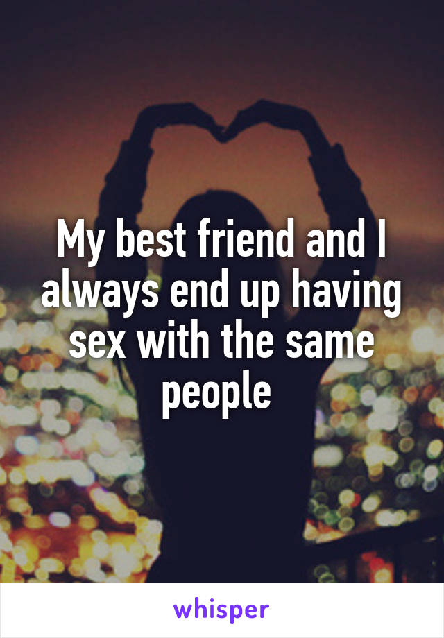 My best friend and I always end up having sex with the same people 