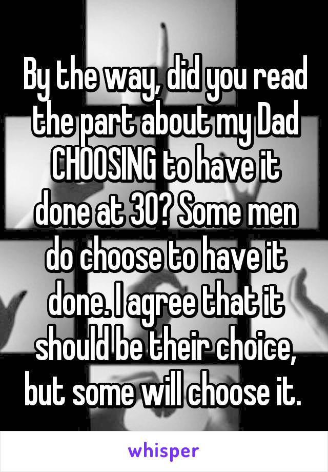 By the way, did you read the part about my Dad CHOOSING to have it done at 30? Some men do choose to have it done. I agree that it should be their choice, but some will choose it. 