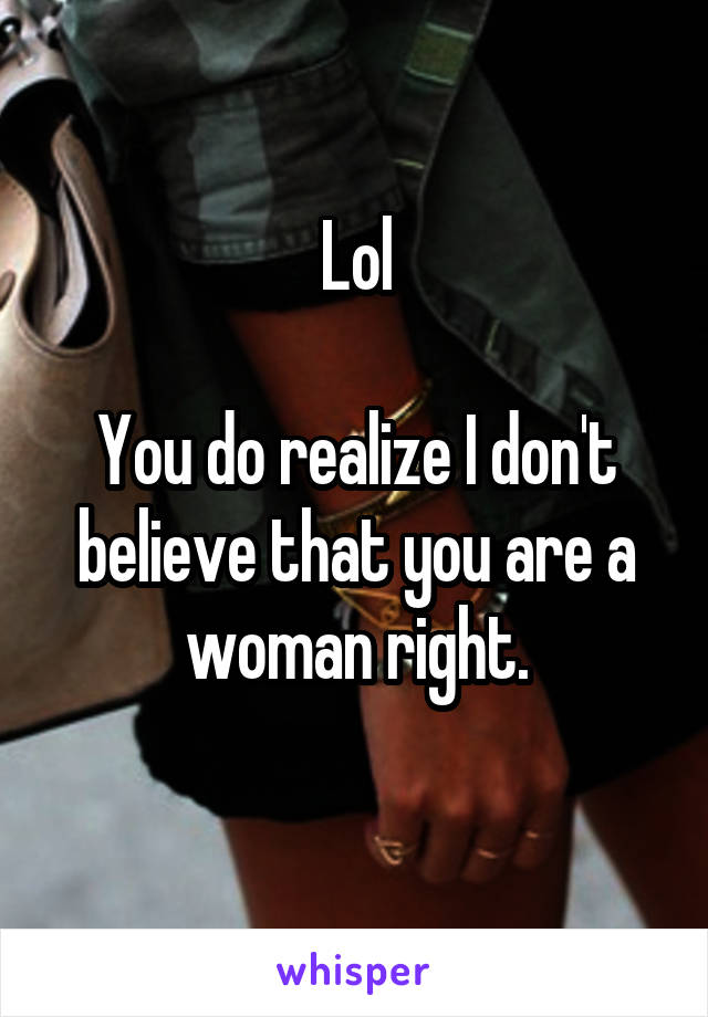 Lol

You do realize I don't believe that you are a woman right.
