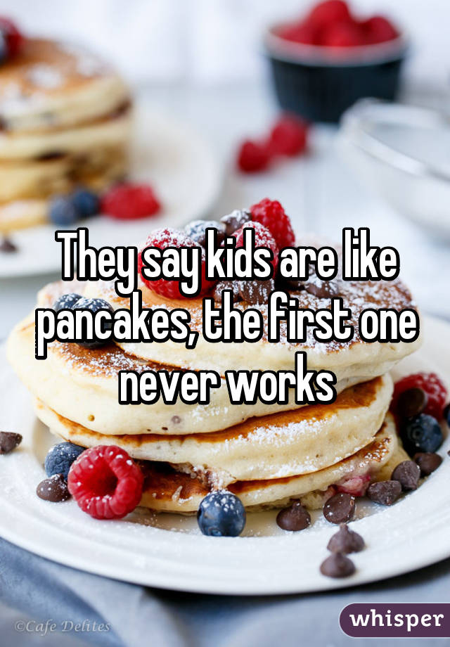 They say kids are like pancakes, the first one never works