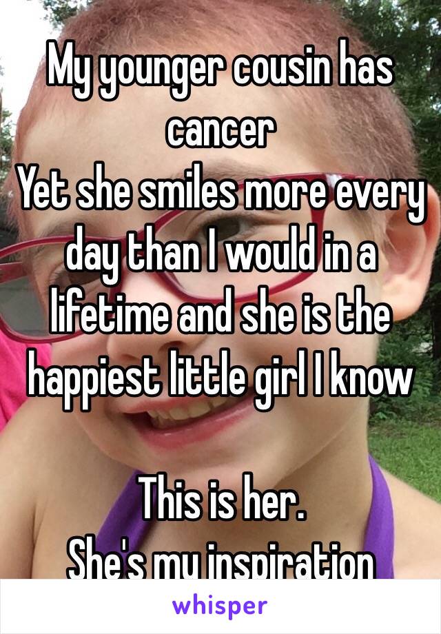 My younger cousin has cancer 
Yet she smiles more every day than I would in a lifetime and she is the happiest little girl I know

This is her. 
She's my inspiration 