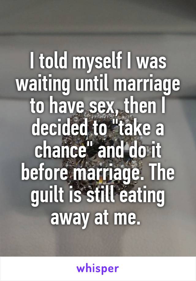 I told myself I was waiting until marriage to have sex, then I decided to "take a chance" and do it before marriage. The guilt is still eating away at me. 