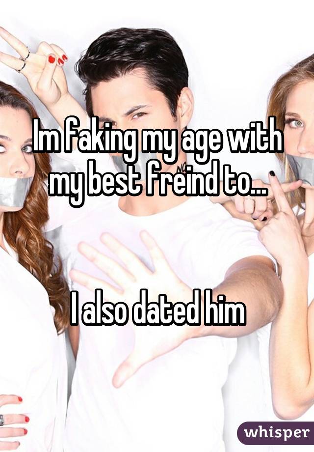 Im faking my age with my best freind to...


I also dated him