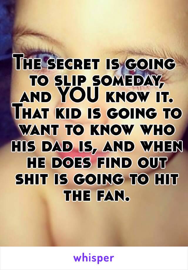 The secret is going to slip someday, and YOU know it. That kid is going to want to know who his dad is, and when he does find out shit is going to hit the fan.
