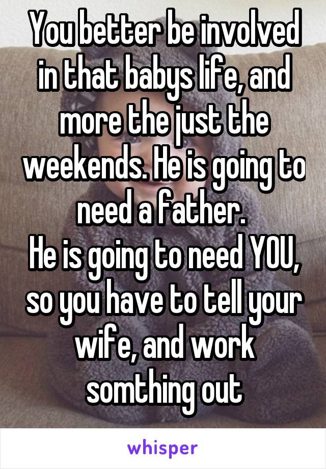 You better be involved in that babys life, and more the just the weekends. He is going to need a father. 
He is going to need YOU, so you have to tell your wife, and work somthing out
