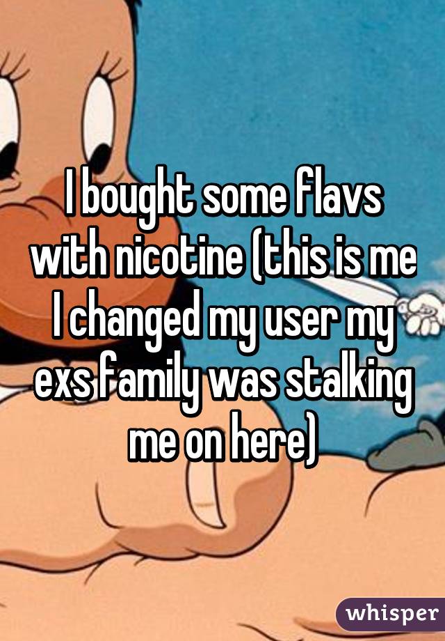 I bought some flavs with nicotine (this is me I changed my user my exs family was stalking me on here)