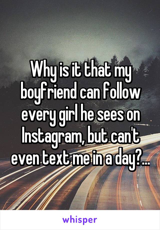 Why is it that my boyfriend can follow every girl he sees on Instagram, but can't even text me in a day?...