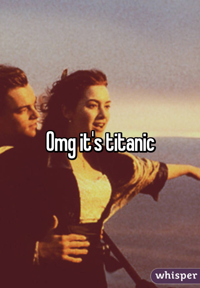 Omg it's titanic