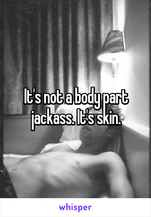 It's not a body part jackass. It's skin.