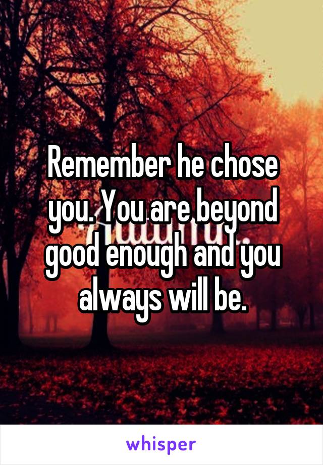Remember he chose you. You are beyond good enough and you always will be.