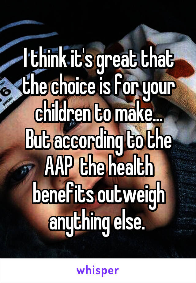 I think it's great that the choice is for your children to make...
But according to the AAP  the health benefits outweigh anything else. 