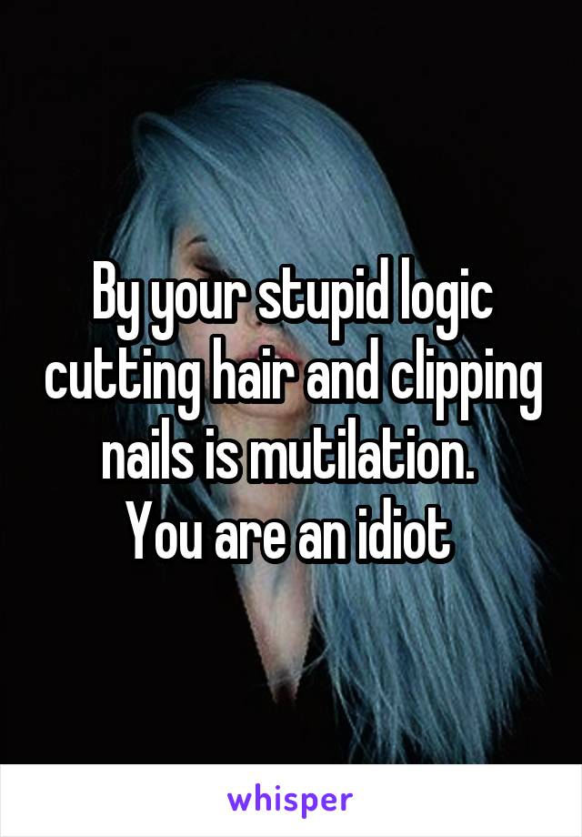 By your stupid logic cutting hair and clipping nails is mutilation. 
You are an idiot 