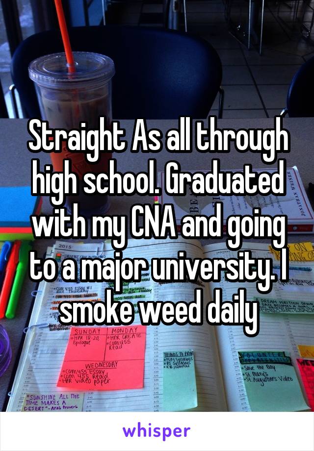 Straight As all through high school. Graduated with my CNA and going to a major university. I smoke weed daily