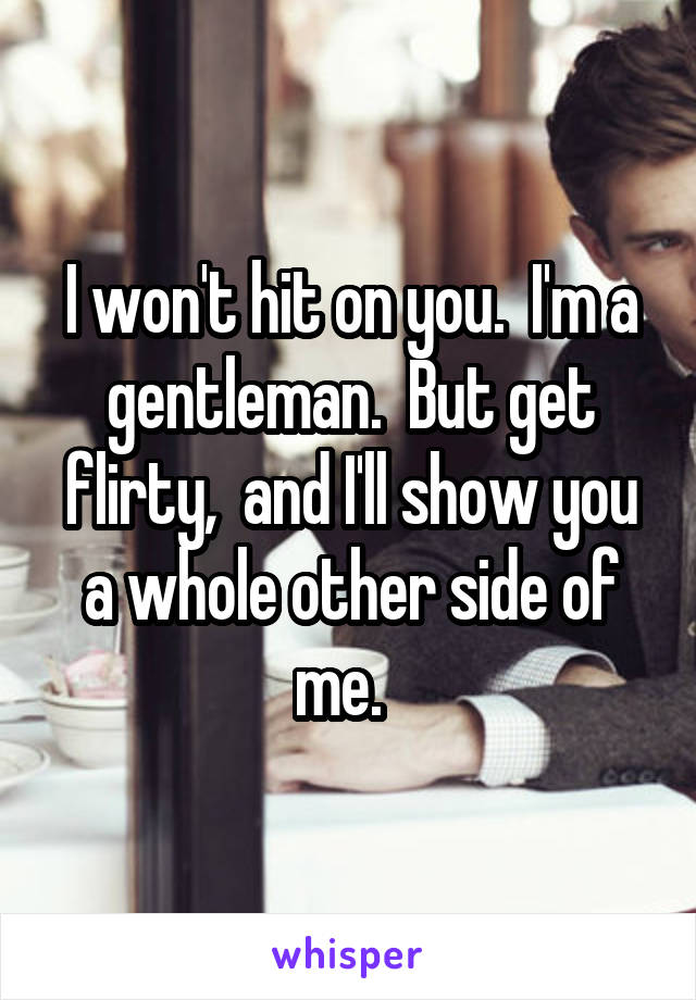 I won't hit on you.  I'm a gentleman.  But get flirty,  and I'll show you a whole other side of me.  
