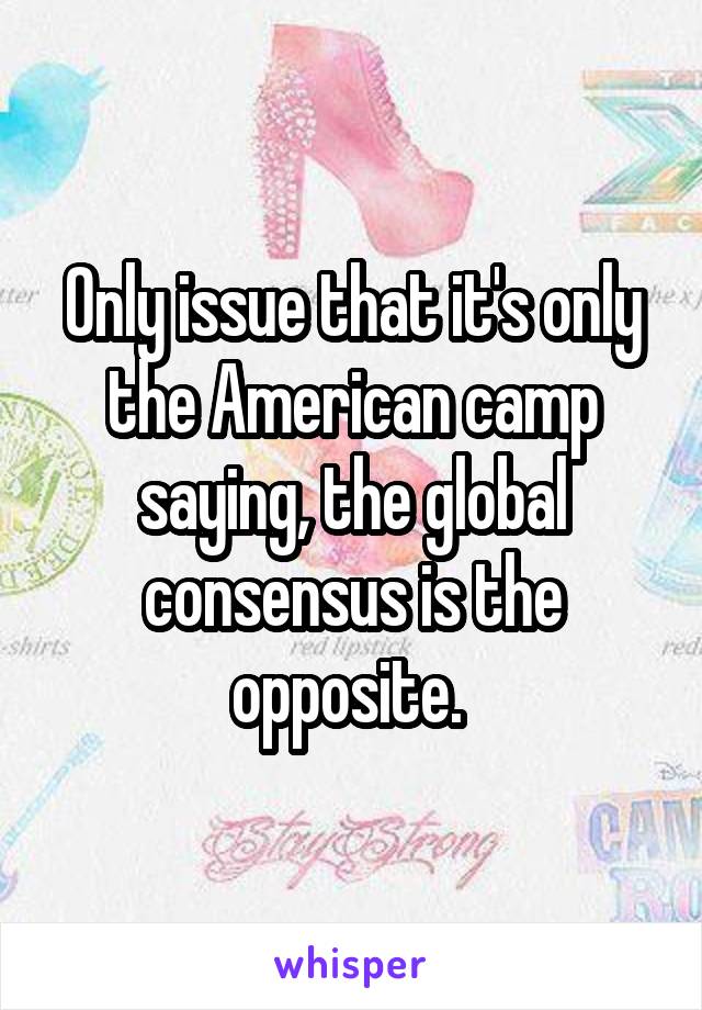 Only issue that it's only the American camp saying, the global consensus is the opposite. 