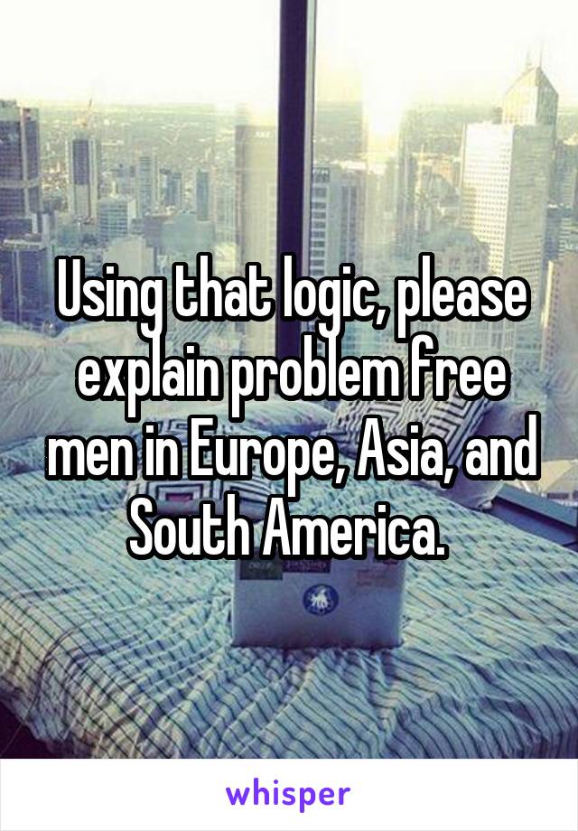 Using that logic, please explain problem free men in Europe, Asia, and South America. 