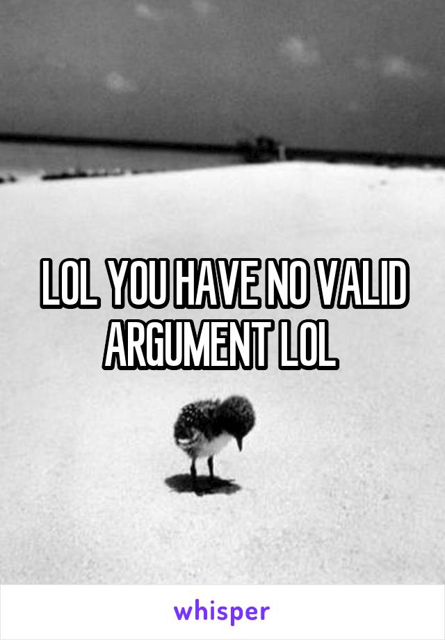 LOL YOU HAVE NO VALID ARGUMENT LOL 