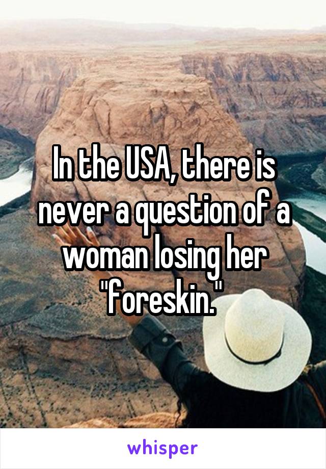 In the USA, there is never a question of a woman losing her "foreskin." 