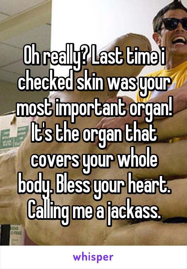 Oh really? Last time i checked skin was your most important organ! It's the organ that covers your whole body. Bless your heart. Calling me a jackass.