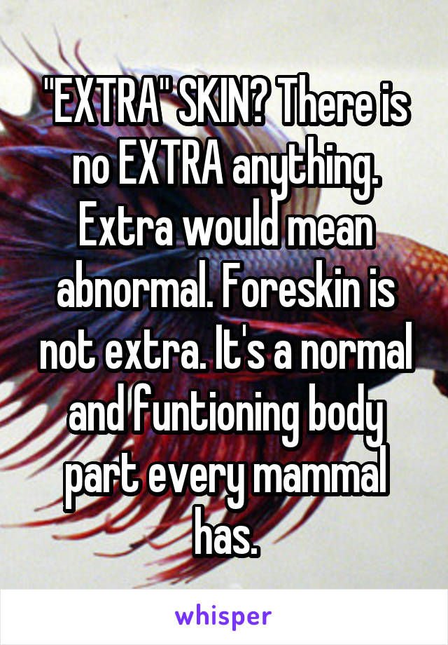 "EXTRA" SKIN? There is no EXTRA anything. Extra would mean abnormal. Foreskin is not extra. It's a normal and funtioning body part every mammal has.