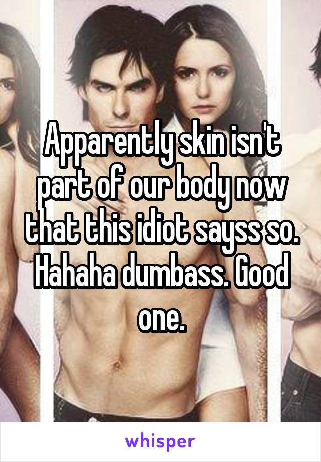 Apparently skin isn't part of our body now that this idiot sayss so. Hahaha dumbass. Good one.