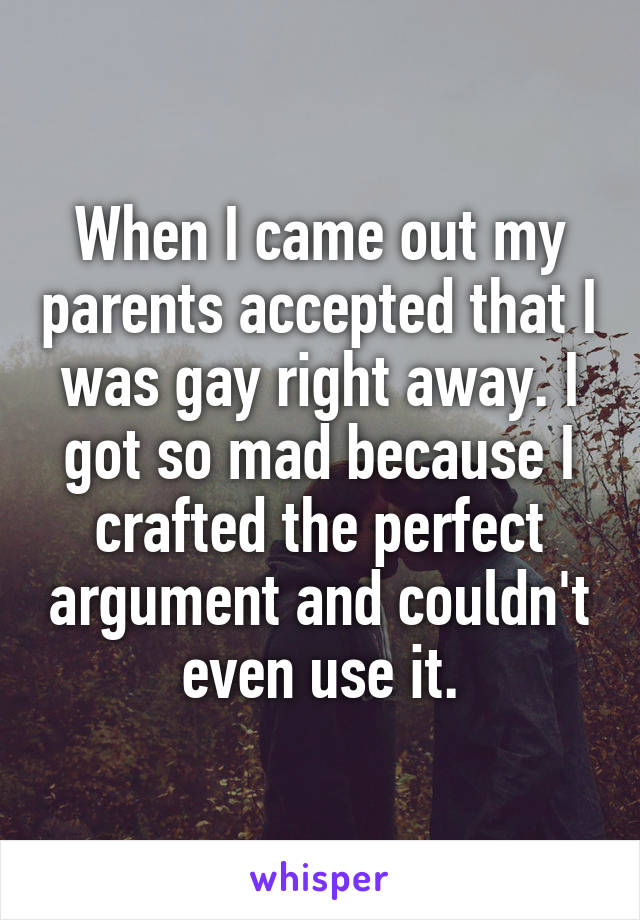 When I came out my parents accepted that I was gay right away. I got so mad because I crafted the perfect argument and couldn't even use it.