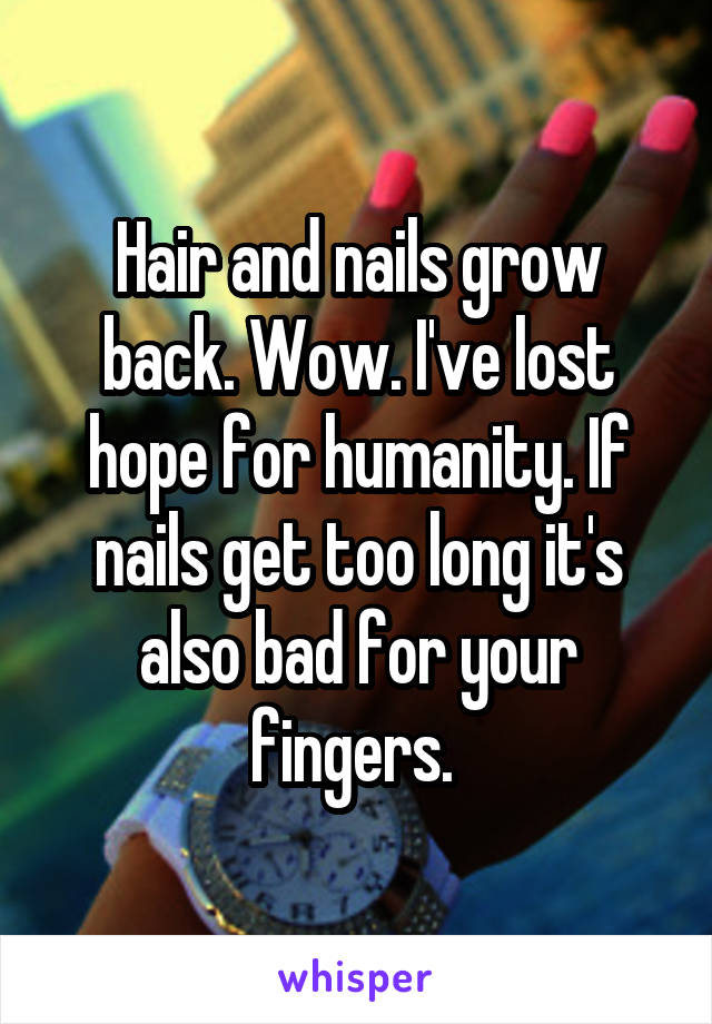 Hair and nails grow back. Wow. I've lost hope for humanity. If nails get too long it's also bad for your fingers. 