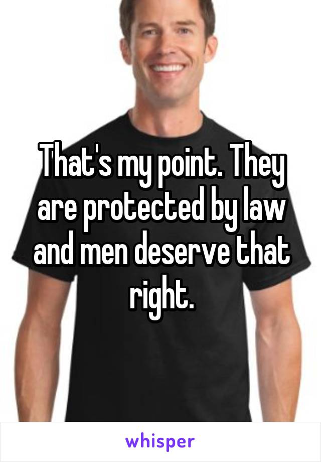 That's my point. They are protected by law and men deserve that right.