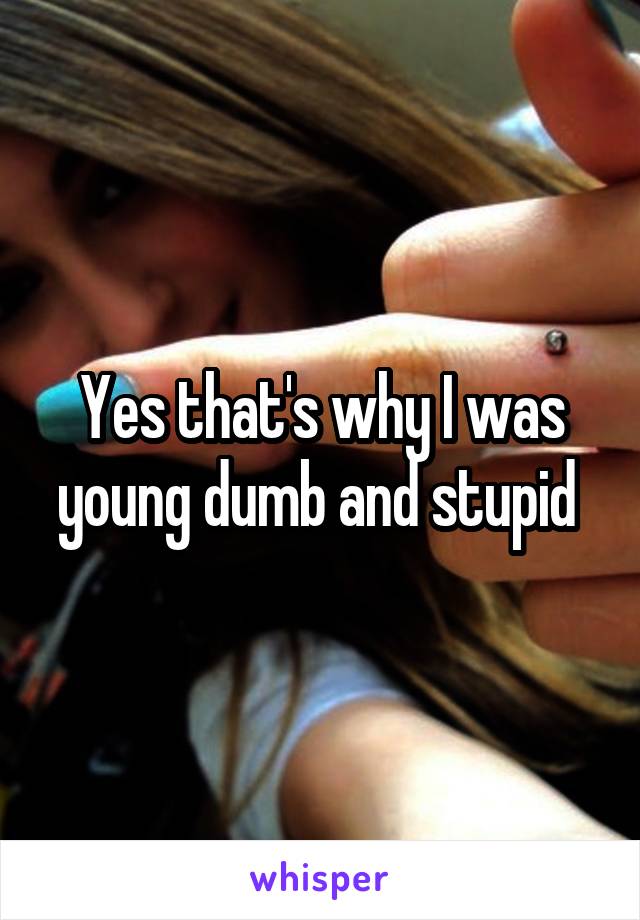 Yes that's why I was young dumb and stupid 