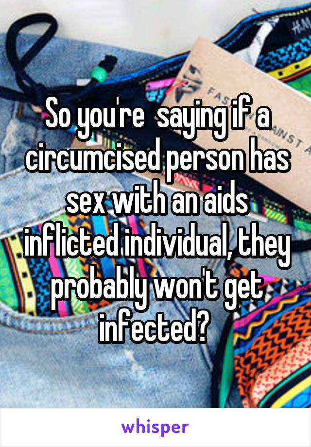 So you're  saying if a circumcised person has sex with an aids inflicted individual, they probably won't get infected? 