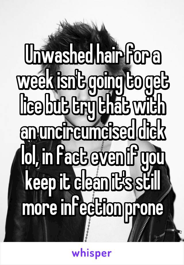 Unwashed hair for a week isn't going to get lice but try that with an uncircumcised dick lol, in fact even if you keep it clean it's still more infection prone