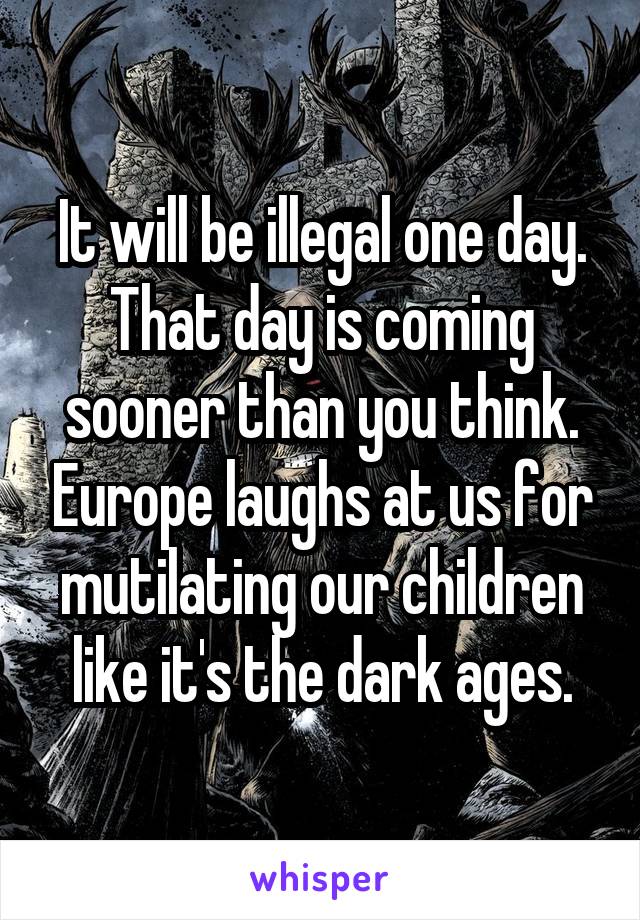 It will be illegal one day. That day is coming sooner than you think. Europe laughs at us for mutilating our children like it's the dark ages.