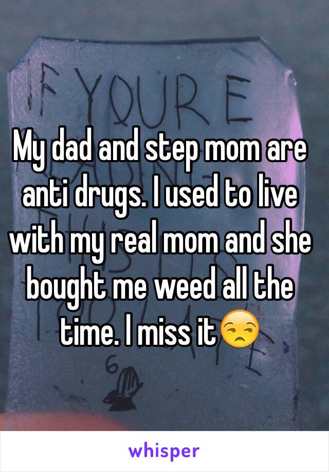 My dad and step mom are anti drugs. I used to live with my real mom and she bought me weed all the time. I miss it😒