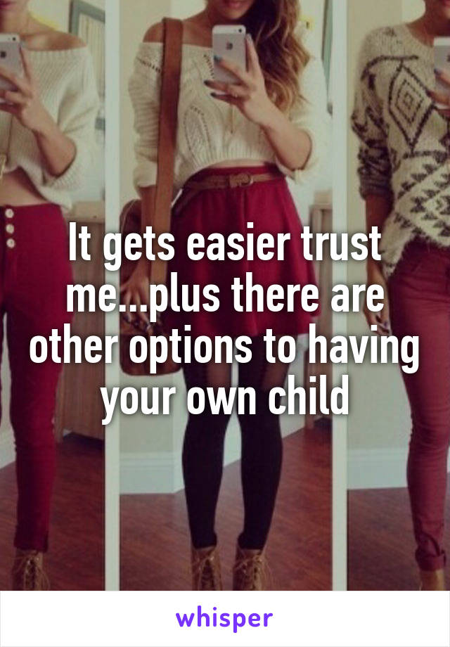 It gets easier trust me...plus there are other options to having your own child