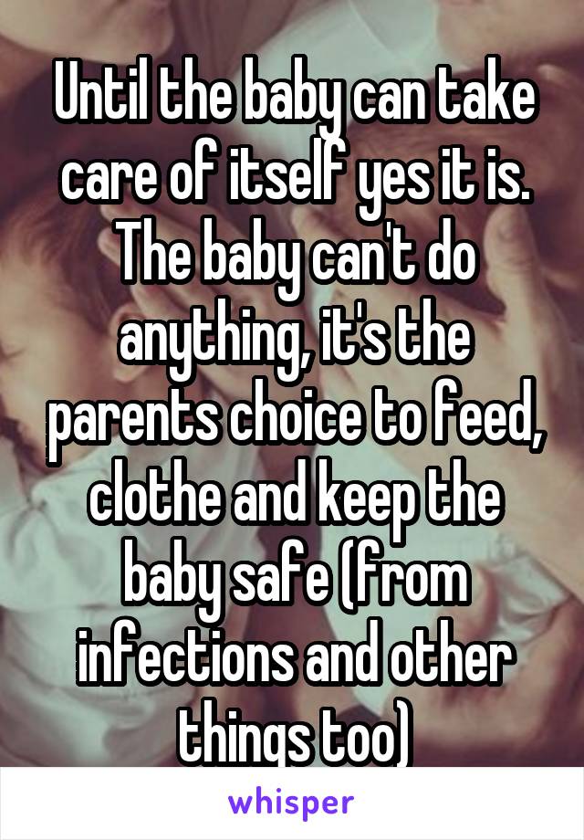 Until the baby can take care of itself yes it is. The baby can't do anything, it's the parents choice to feed, clothe and keep the baby safe (from infections and other things too)