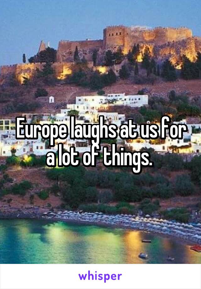 Europe laughs at us for a lot of things. 