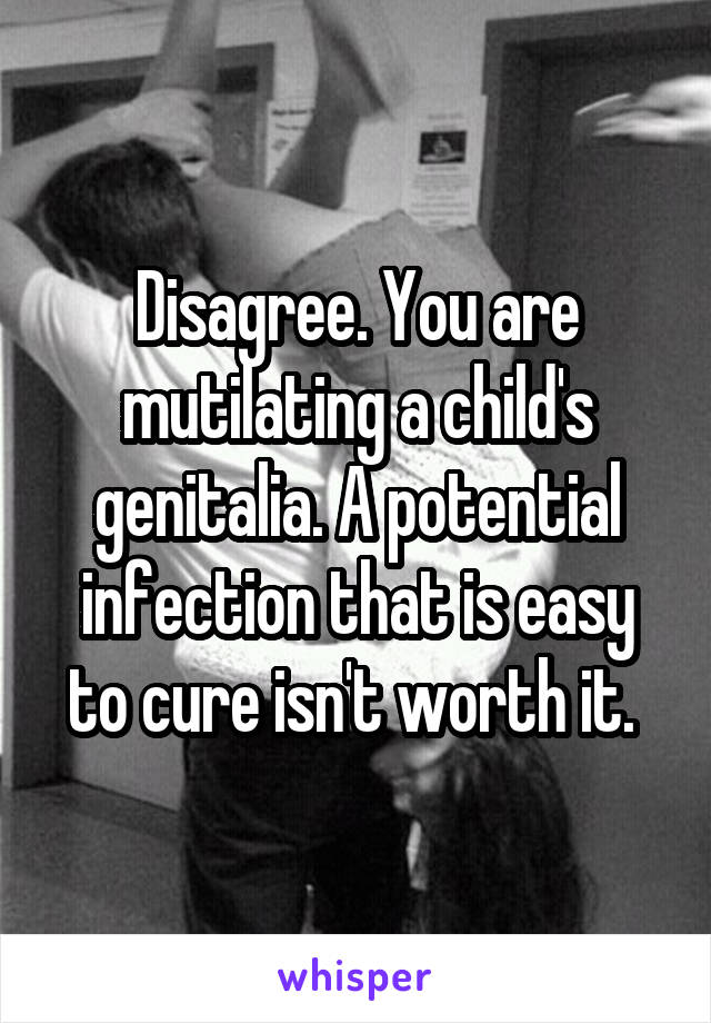 Disagree. You are mutilating a child's genitalia. A potential infection that is easy to cure isn't worth it. 