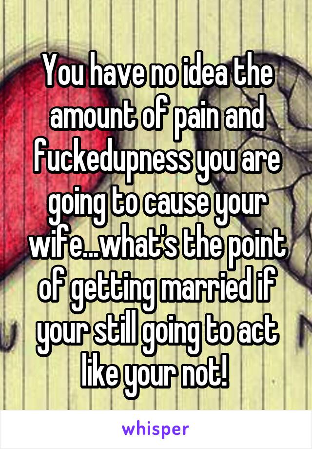 You have no idea the amount of pain and fuckedupness you are going to cause your wife...what's the point of getting married if your still going to act like your not! 