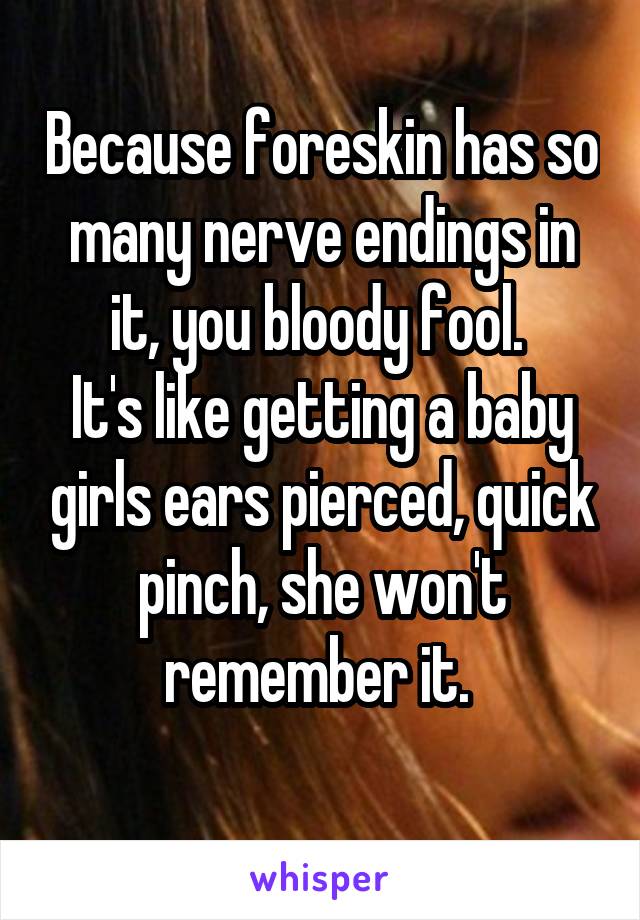 Because foreskin has so many nerve endings in it, you bloody fool. 
It's like getting a baby girls ears pierced, quick pinch, she won't remember it. 
