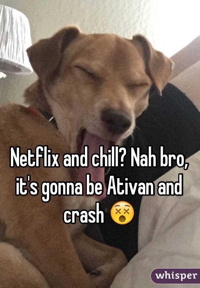 Netflix and chill? Nah bro, it's gonna be Ativan and crash 😵