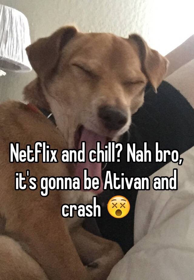 Netflix and chill? Nah bro, it's gonna be Ativan and crash 😵