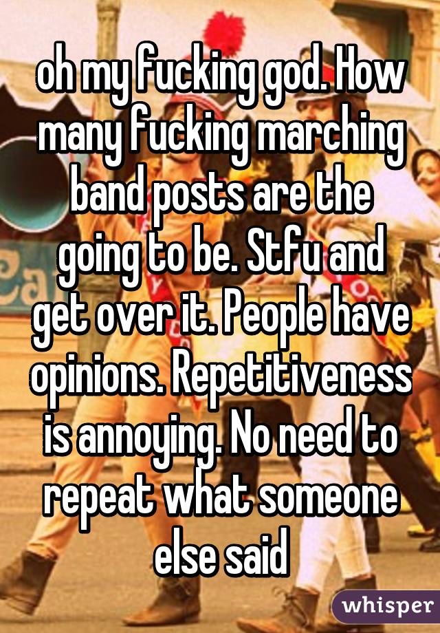 oh my fucking god. How many fucking marching band posts are the going to be. Stfu and get over it. People have opinions. Repetitiveness is annoying. No need to repeat what someone else said