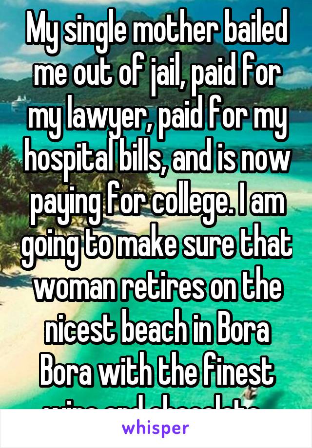 My single mother bailed me out of jail, paid for my lawyer, paid for my hospital bills, and is now paying for college. I am going to make sure that woman retires on the nicest beach in Bora Bora with the finest wine and chocolate. 