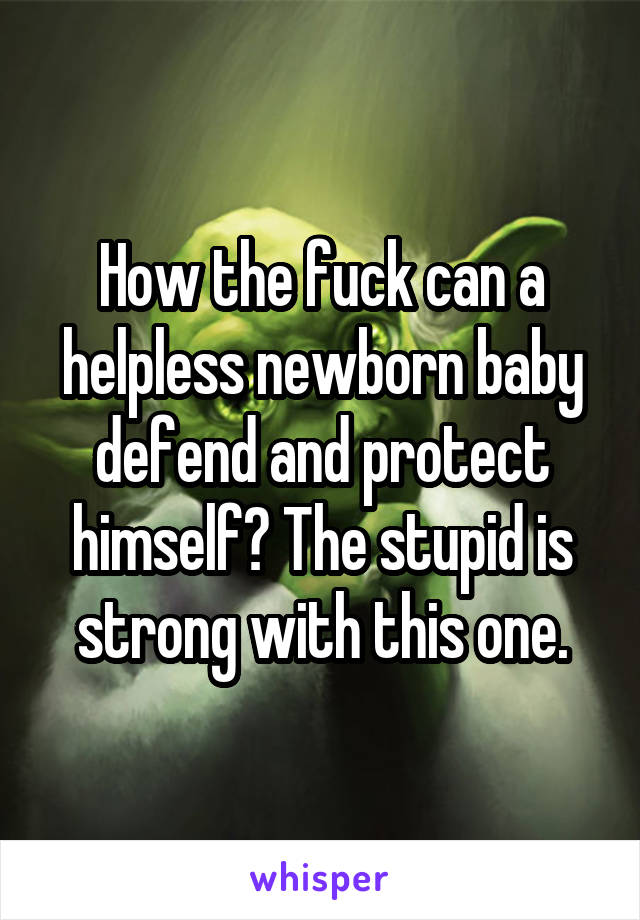 How the fuck can a helpless newborn baby defend and protect himself? The stupid is strong with this one.