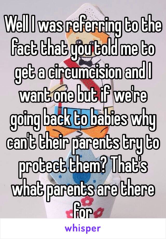 Well I was referring to the fact that you told me to get a circumcision and I want one but if we're going back to babies why can't their parents try to protect them? That's what parents are there for