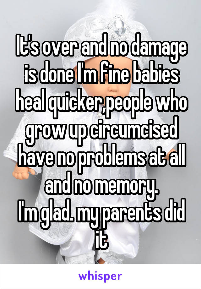 It's over and no damage is done I'm fine babies heal quicker,people who grow up circumcised have no problems at all and no memory.
I'm glad. my parents did it