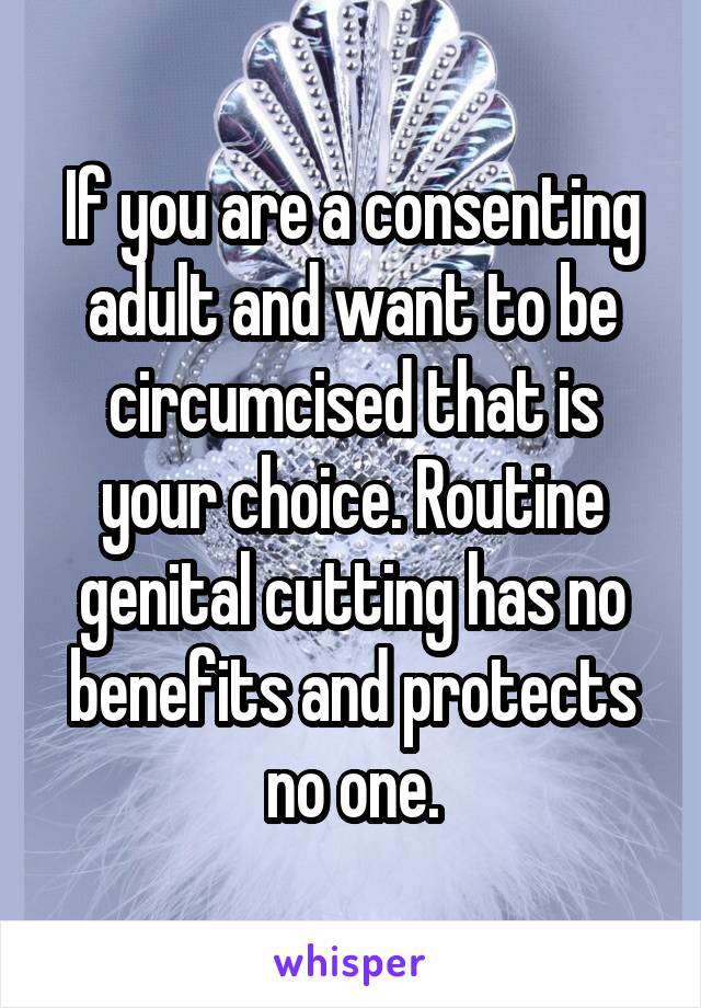 If you are a consenting adult and want to be circumcised that is your choice. Routine genital cutting has no benefits and protects no one.