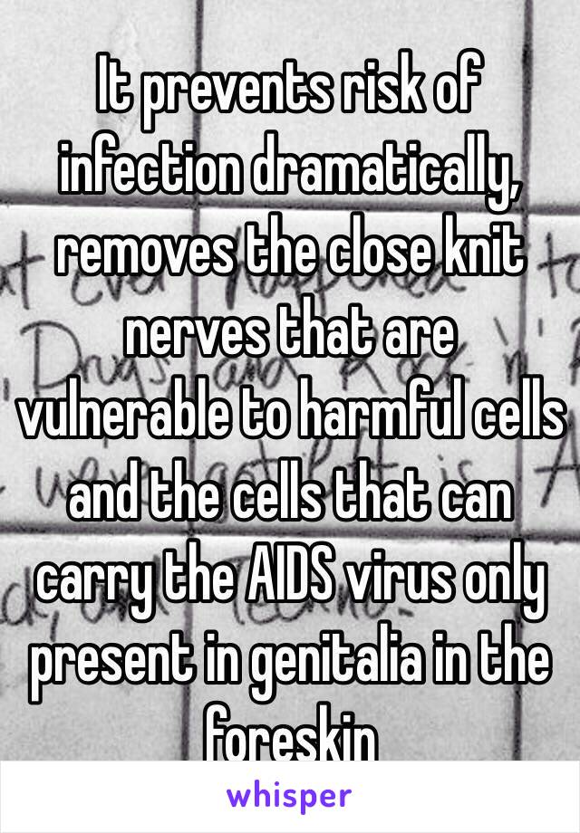 It prevents risk of infection dramatically, removes the close knit nerves that are vulnerable to harmful cells and the cells that can carry the AIDS virus only present in genitalia in the foreskin