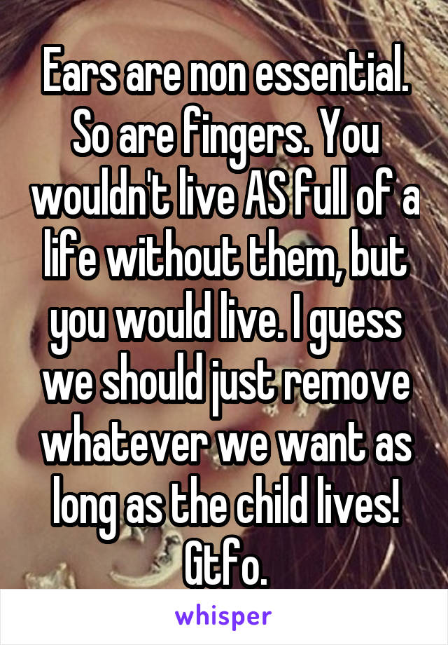 Ears are non essential. So are fingers. You wouldn't live AS full of a life without them, but you would live. I guess we should just remove whatever we want as long as the child lives! Gtfo.